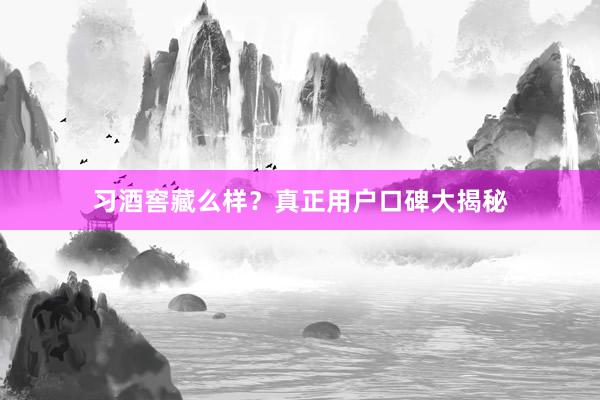 习酒窖藏么样？真正用户口碑大揭秘