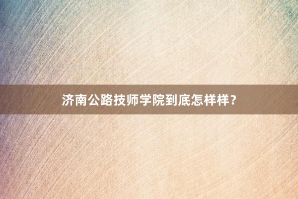 济南公路技师学院到底怎样样？