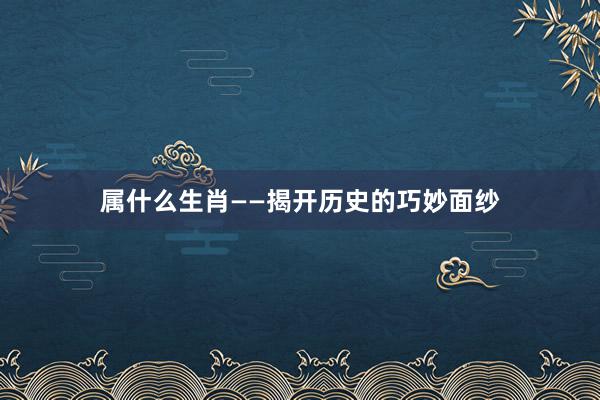 属什么生肖——揭开历史的巧妙面纱
