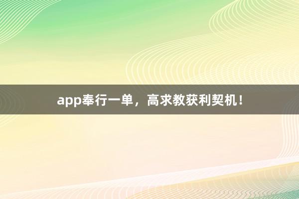 app奉行一单，高求教获利契机！